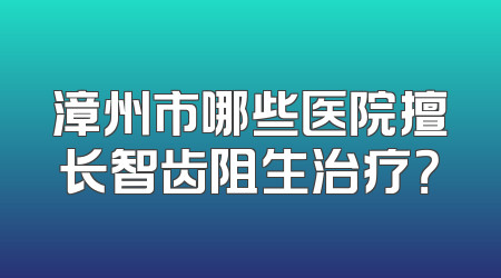 漳州市哪些医院擅长智齿阻生治疗？