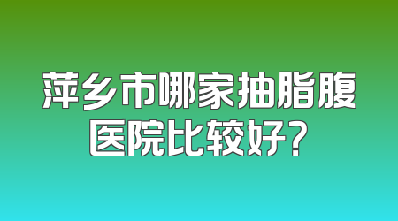 萍乡市哪家抽脂腹医院比较好？