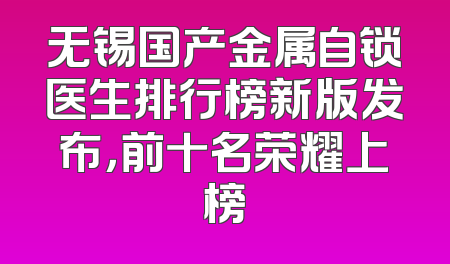 无锡国产金属自锁医生排行榜新版发布，前十名荣耀上榜