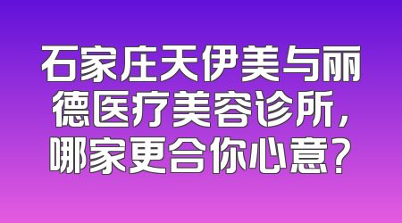 石家庄天伊美与丽德医疗美容诊所，哪家更合你心意？