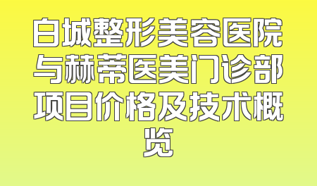 白城整形美容医院与赫蒂医美门诊部项目价格及技术概览