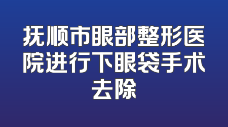 抚顺市眼部整形医院进行下眼袋手术去除