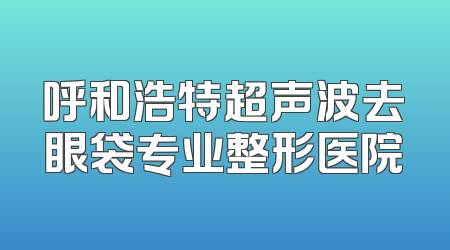 呼和浩特超声波去眼袋专业整形医院