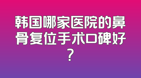韩国哪家医院的鼻骨复位手术口碑好？