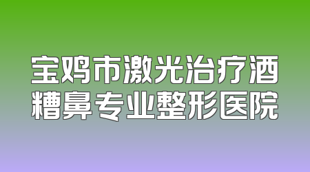 宝鸡市激光治疗酒糟鼻专业整形医院
