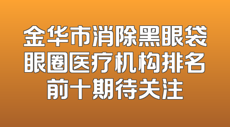 金华市消除黑眼袋眼圈医疗机构排名前十期待关注
