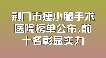 荆门市瘦小腿手术医院榜单公布，前十名彰显实力