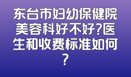 东台市妇幼保健院美容科好不好？医生和收费标准如何？