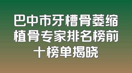巴中市牙槽骨萎缩植骨专家排名榜前十榜单揭晓