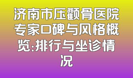 济南市压颧骨医院专家口碑与风格概览：排行与坐诊情况
