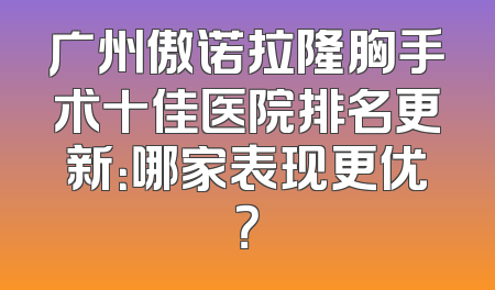 广州傲诺拉隆胸手术十佳医院排名更新：哪家表现更优？