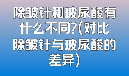 除皱针和玻尿酸有什么不同？(对比除皱针与玻尿酸的差异)