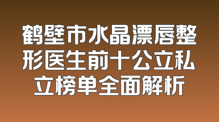 鹤壁市水晶漂唇整形医生前十公立私立榜单全面解析