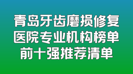 青岛牙齿磨损修复医院专业机构榜单前十强推荐清单