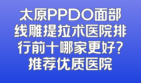 太原PPDO面部线雕提拉术医院排行前十哪家更好？推荐优质医院