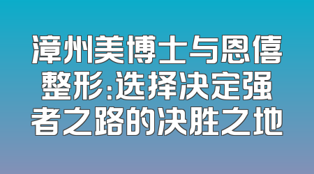 漳州美博士与恩僖整形：选择决定强者之路的决胜之地