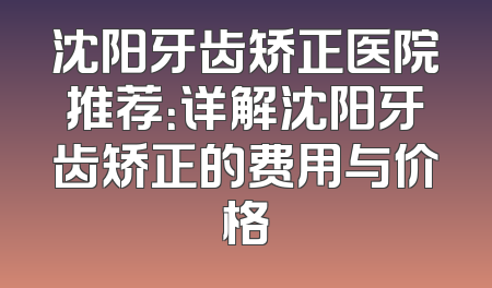 沈阳牙齿矫正医院推荐：详解沈阳牙齿矫正的费用与价格