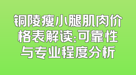 铜陵瘦小腿肌肉价格表解读：可靠性与专业程度分析