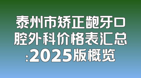 泰州市矫正龅牙口腔外科价格表汇总：2025版概览