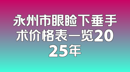 永州市眼睑下垂手术价格表一览2025年