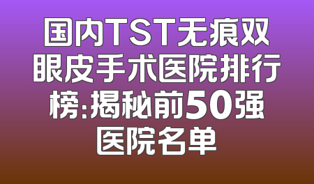 国内TST无痕双眼皮手术医院排行榜：揭秘前50强医院名单