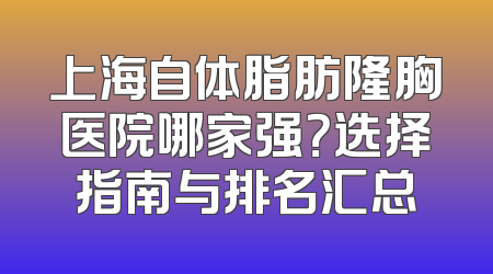 上海自体脂肪隆胸医院哪家强？选择指南与排名汇总