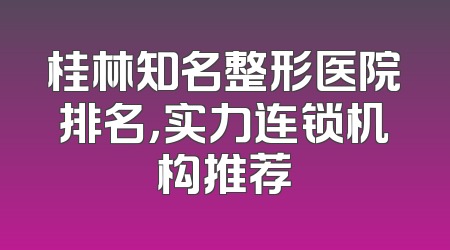 桂林知名整形医院排名，实力连锁机构推荐