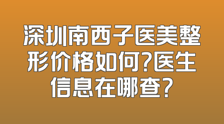 深圳南西子医美整形价格如何？医生信息在哪查？
