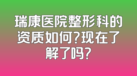 瑞康医院整形科的资质如何？现在了解了吗？