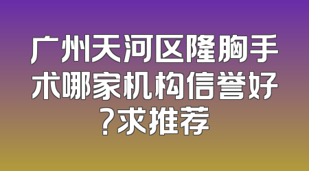 广州天河区隆胸手术哪家机构信誉好？求推荐