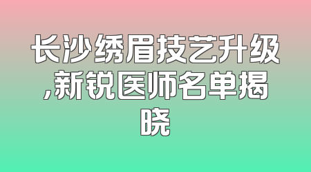 长沙绣眉技艺升级，新锐医师名单揭晓
