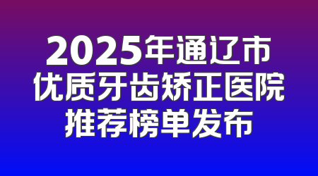 2025年通辽市优质牙齿矫正医院推荐榜单发布