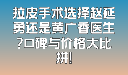 拉皮手术选择赵延勇还是黄广香医生？口碑与价格大比拼！