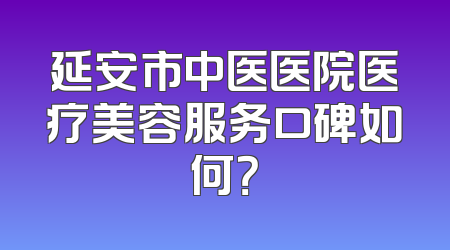 延安市中医医院医疗美容服务口碑如何？