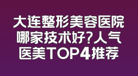 大连整形美容医院哪家技术好？人气医美TOP4推荐