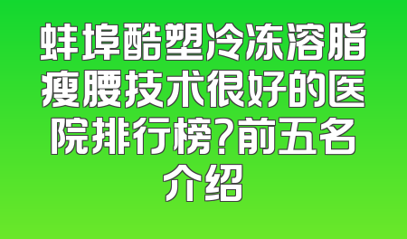 蚌埠酷塑冷冻溶脂瘦腰技术很好的医院排行榜？前五名介绍