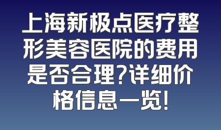 上海新极点医疗整形美容医院的费用是否合理？详细价格信息一览！