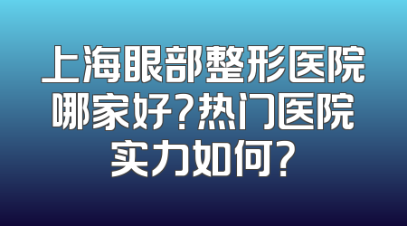 上海眼部整形医院哪家好？热门医院实力如何？