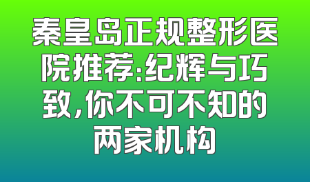 秦皇岛正规整形医院推荐：纪辉与巧致，你不可不知的两家机构