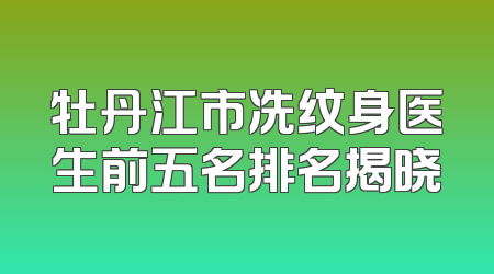 牡丹江市冼纹身医生前五名排名揭晓