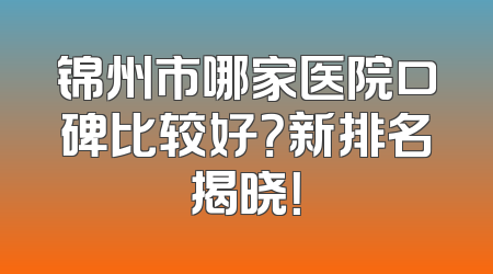 锦州市哪家医院口碑比较好？新排名揭晓！