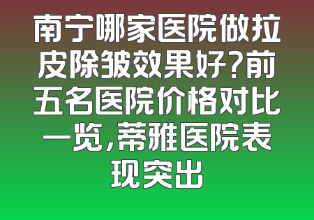 南宁哪家医院做拉皮除皱效果好？前五名医院价格对比一览，蒂雅医院表现突出
