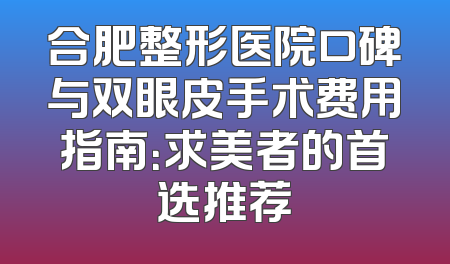 合肥整形医院口碑与双眼皮手术费用指南：求美者的首选推荐
