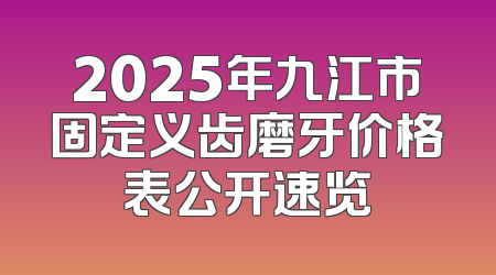 2025年九江市固定义齿磨牙价格表公开速览