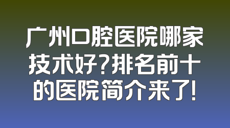 广州口腔医院哪家技术好？排名前十的医院简介来了！