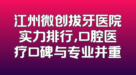 江州微创拔牙医院实力排行，口腔医疗口碑与专业并重