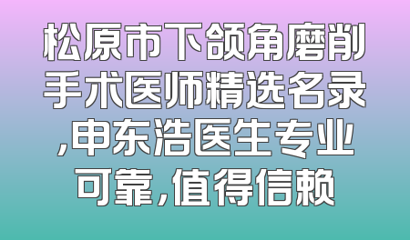 松原市下颌角磨削手术医师精选名录，申东浩医生专业可靠，值得信赖