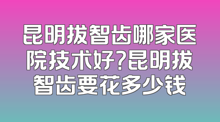 昆明拔智齿哪家医院技术好？昆明拔智齿要花多少钱