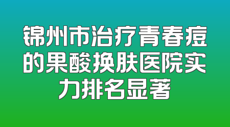 锦州市治疗青春痘的果酸换肤医院实力排名显著