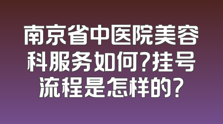 南京省中医院美容科服务如何？挂号流程是怎样的？